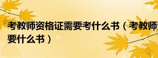 考教师资格证需要考什么书（考教师资格证需要什么书）