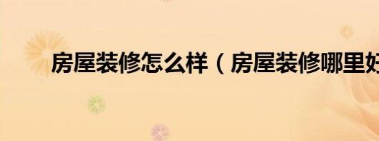 房屋装修怎么样（房屋装修哪里好）