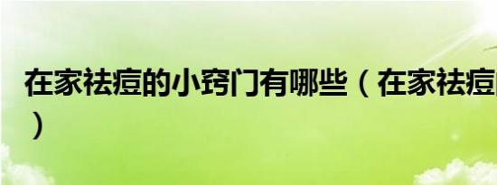 在家祛痘的小窍门有哪些（在家祛痘的小窍门）