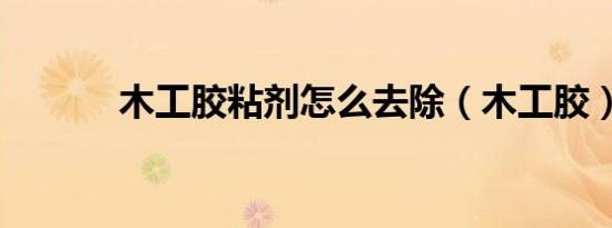 木工胶粘剂怎么去除（木工胶）
