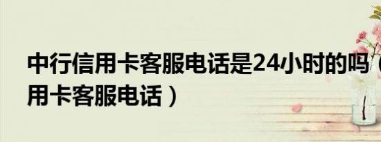 中行信用卡客服电话是24小时的吗（中行信用卡客服电话）