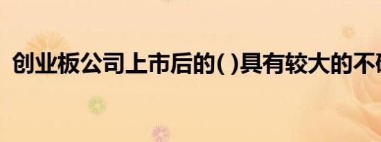 创业板公司上市后的( )具有较大的不确定性