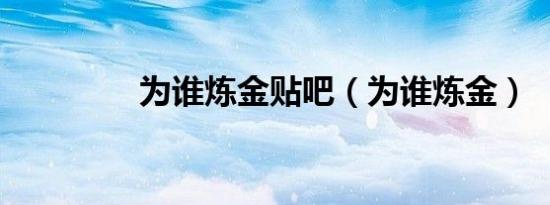 为谁炼金贴吧（为谁炼金）
