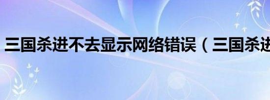 三国杀进不去显示网络错误（三国杀进不去）