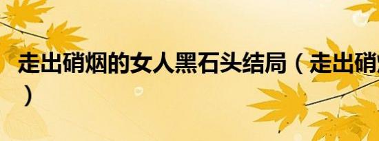 走出硝烟的女人黑石头结局（走出硝烟的女人）