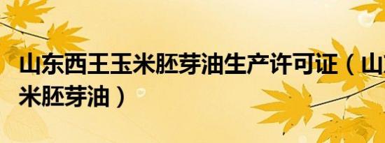 山东西王玉米胚芽油生产许可证（山东西王玉米胚芽油）