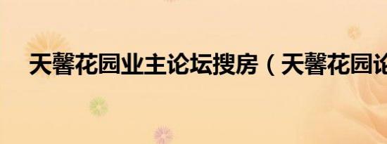 天馨花园业主论坛搜房（天馨花园论坛）