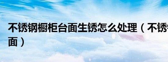 不锈钢橱柜台面生锈怎么处理（不锈钢橱柜台面）