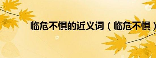 临危不惧的近义词（临危不惧）