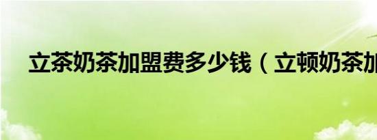 立茶奶茶加盟费多少钱（立顿奶茶加盟）