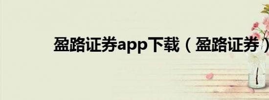 盈路证券app下载（盈路证券）