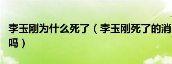 李玉刚为什么死了（李玉刚死了的消息是真的吗）