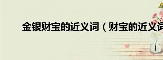 金银财宝的近义词（财宝的近义词）