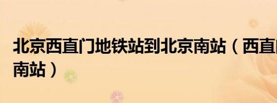 北京西直门地铁站到北京南站（西直门到北京南站）