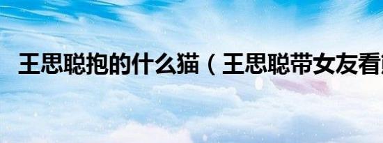 王思聪抱的什么猫（王思聪带女友看熊猫）