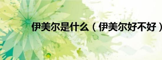 伊美尔是什么（伊美尔好不好）