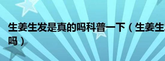 生姜生发是真的吗科普一下（生姜生发是真的吗）