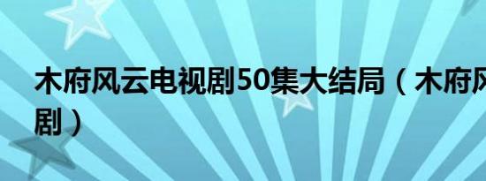 木府风云电视剧50集大结局（木府风云电视剧）