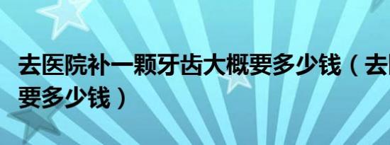 去医院补一颗牙齿大概要多少钱（去医院补牙要多少钱）