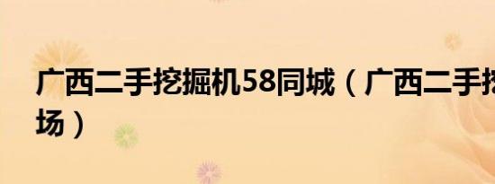 广西二手挖掘机58同城（广西二手挖掘机市场）