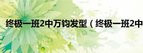 终极一班2中万钧发型（终极一班2中万钧）