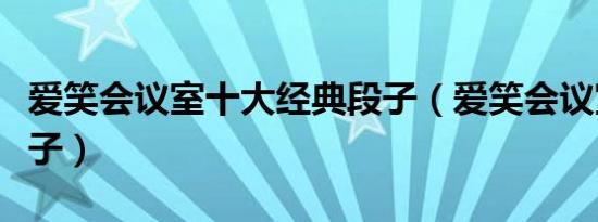 爱笑会议室十大经典段子（爱笑会议室经典段子）