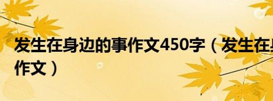发生在身边的事作文450字（发生在身边的事作文）