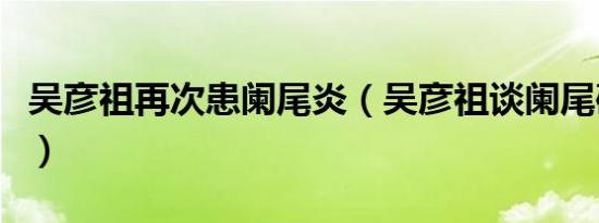 吴彦祖再次患阑尾炎（吴彦祖谈阑尾破裂经历）