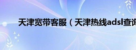 天津宽带客服（天津热线adsl查询）