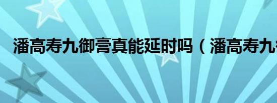 潘高寿九御膏真能延时吗（潘高寿九御膏）