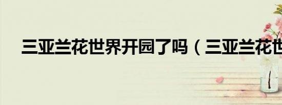 三亚兰花世界开园了吗（三亚兰花世界）