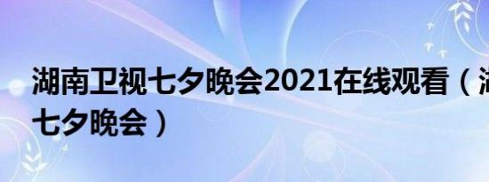 湖南卫视七夕晚会2021在线观看（湖南卫视七夕晚会）