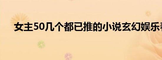 女主50几个都已推的小说玄幻娱乐春秋