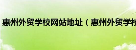 惠州外贸学校网站地址（惠州外贸学校网站）