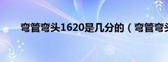 弯管弯头1620是几分的（弯管弯头）