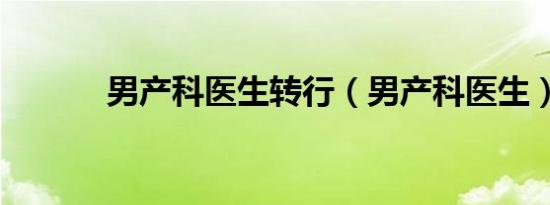男产科医生转行（男产科医生）