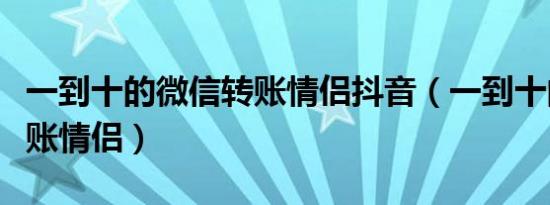 一到十的微信转账情侣抖音（一到十的微信转账情侣）