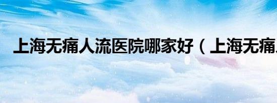 上海无痛人流医院哪家好（上海无痛人流）