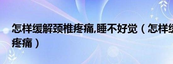怎样缓解颈椎疼痛,睡不好觉（怎样缓解颈椎疼痛）