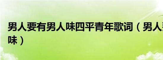 男人要有男人味四平青年歌词（男人要有男人味）