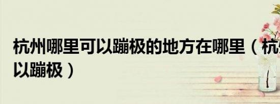 杭州哪里可以蹦极的地方在哪里（杭州哪里可以蹦极）