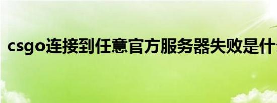 csgo连接到任意官方服务器失败是什么意思