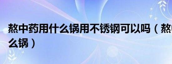 熬中药用什么锅用不锈钢可以吗（熬中药用什么锅）