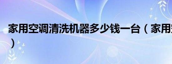 家用空调清洗机器多少钱一台（家用空调清洗）