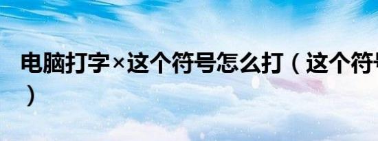 电脑打字×这个符号怎么打（这个符号怎么打）