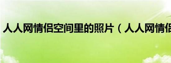人人网情侣空间里的照片（人人网情侣空间）