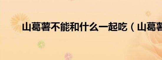 山葛薯不能和什么一起吃（山葛薯）