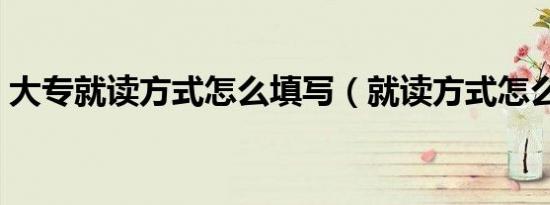 大专就读方式怎么填写（就读方式怎么填写）