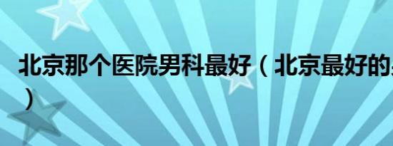 北京那个医院男科最好（北京最好的男科医院）