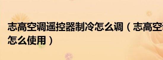 志高空调遥控器制冷怎么调（志高空调遥控器怎么使用）